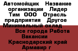 Автомойщик › Название организации ­ Лидер Тим, ООО › Отрасль предприятия ­ Другое › Минимальный оклад ­ 19 000 - Все города Работа » Вакансии   . Краснодарский край,Армавир г.